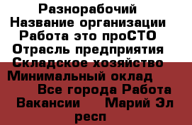 Разнорабочий › Название организации ­ Работа-это проСТО › Отрасль предприятия ­ Складское хозяйство › Минимальный оклад ­ 30 000 - Все города Работа » Вакансии   . Марий Эл респ.